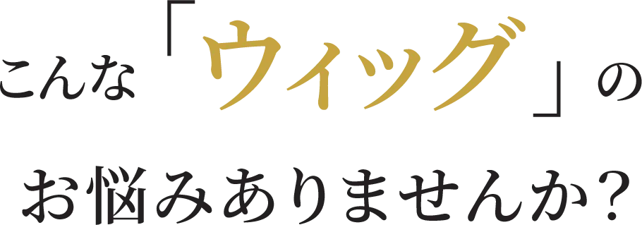 こんなウィッグのお悩みありませんか？